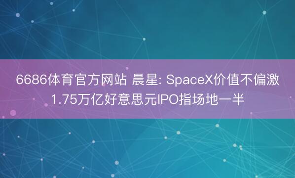6686体育官方网站 晨星: SpaceX价值不偏激1.75万亿好意思元IPO指场地一半