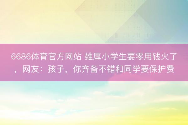 6686体育官方网站 雄厚小学生要零用钱火了，网友：孩子，你齐备不错和同学要保护费