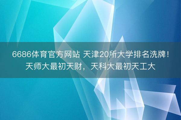 6686体育官方网站 天津20所大学排名洗牌！天师大最初天财，天科大最初天工大