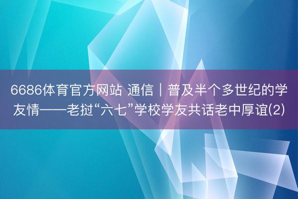 6686体育官方网站 通信｜普及半个多世纪的学友情——老挝“六七”学校学友共话老中厚谊(2)