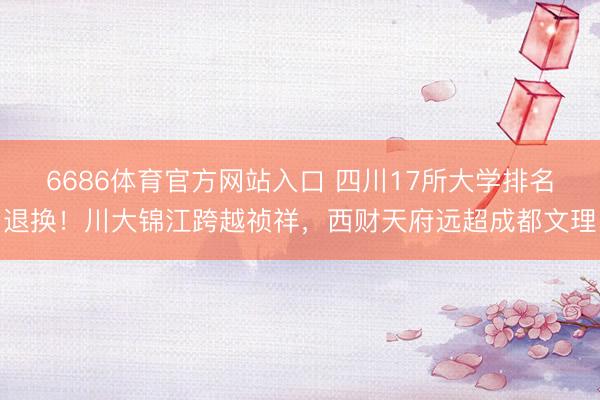 6686体育官方网站入口 四川17所大学排名退换！川大锦江跨越祯祥，西财天府远超成都文理