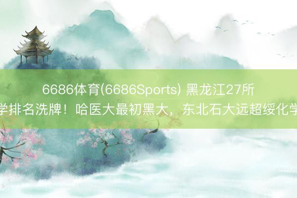 6686体育(6686Sports) 黑龙江27所大学排名洗牌！哈医大最初黑大，东北石大远超绥化学院