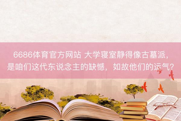 6686体育官方网站 大学寝室静得像古墓派，是咱们这代东说念主的缺憾，如故他们的运气？