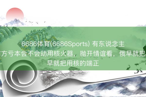 6686体育(6686Sports) 有东说念主问，俄军前方亏本会不会动用核火器，抛开情谊看，俄早就把用核的端正