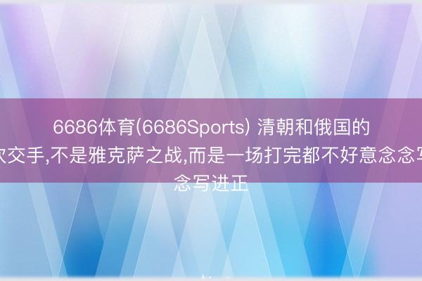 6686体育(6686Sports) 清朝和俄国的第一次交手，不是雅克萨之战，而是一场打完都不好意念念写进正