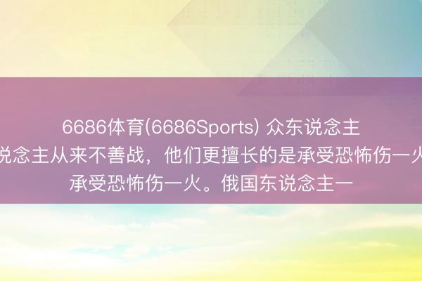 6686体育(6686Sports) 众东说念主皆歪曲了：俄国东说念主从来不善战，他们更擅长的是承受恐怖伤一火。俄国东说念主一