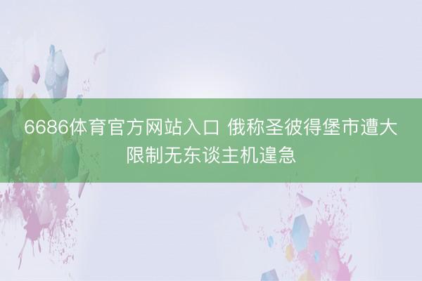 6686体育官方网站入口 俄称圣彼得堡市遭大限制无东谈主机遑急