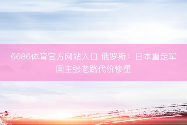 6686体育官方网站入口 俄罗斯：日本重走军国主张老路代价惨重