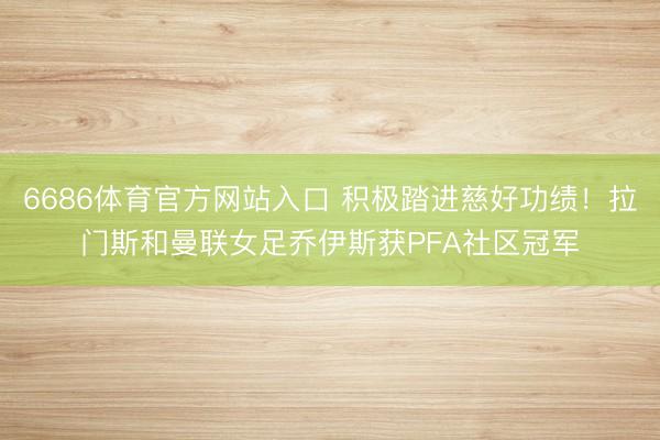 6686体育官方网站入口 积极踏进慈好功绩！拉门斯和曼联女足乔伊斯获PFA社区冠军