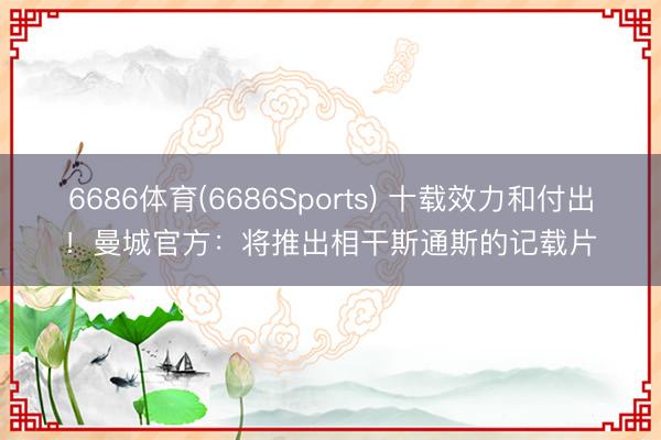 6686体育(6686Sports) 十载效力和付出！曼城官方：将推出相干斯通斯的记载片