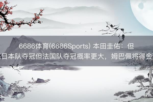 6686体育(6686Sports) 本田圭佑：但愿日本队夺冠但法国队夺冠概率更大，姆巴佩将得金靴