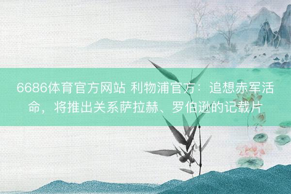6686体育官方网站 利物浦官方：追想赤军活命，将推出关系萨拉赫、罗伯逊的记载片
