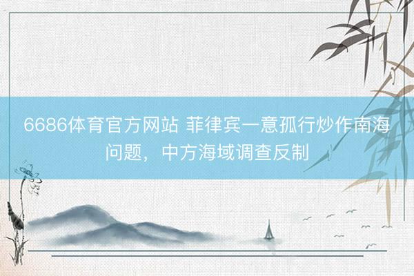 6686体育官方网站 菲律宾一意孤行炒作南海问题，中方海域调查反制