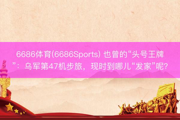 6686体育(6686Sports) 也曾的“头号王牌”：乌军第47机步旅，现时到哪儿“发家”呢？