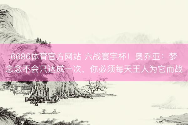 6686体育官方网站 六战寰宇杯!奥乔亚:梦念念不会只达成一次,你必须每天王人为它而战