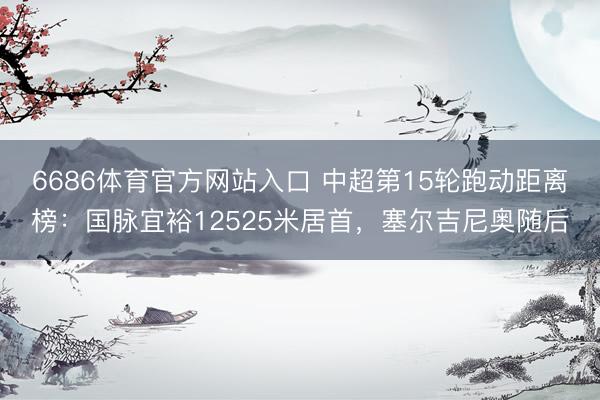 6686体育官方网站入口 中超第15轮跑动距离榜：国脉宜裕12525米居首，塞尔吉尼奥随后