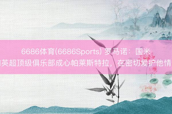 6686体育(6686Sports) 罗马诺：国米和英超顶级俱乐部成心帕莱斯特拉，在密切爱护他情况