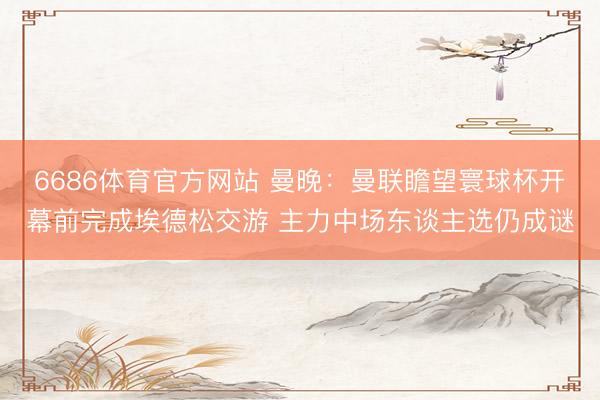 6686体育官方网站 曼晚：曼联瞻望寰球杯开幕前完成埃德松交游 主力中场东谈主选仍成谜