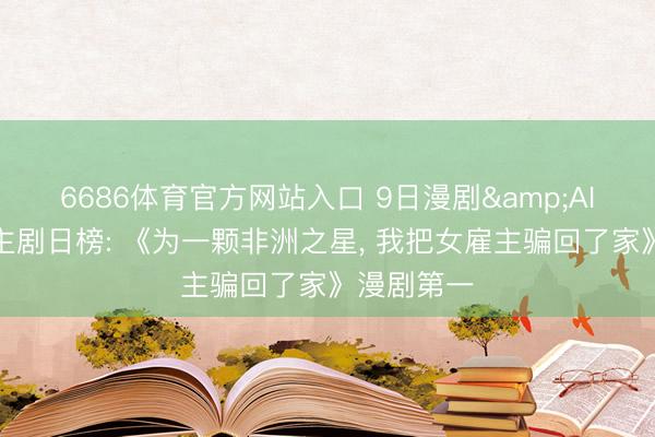6686体育官方网站入口 9日漫剧&AI真东说念主剧日榜: 《为一颗非洲之星，<a href=