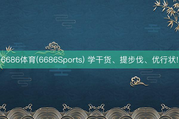 6686体育(6686Sports) 学干货、提步伐、优行状!
