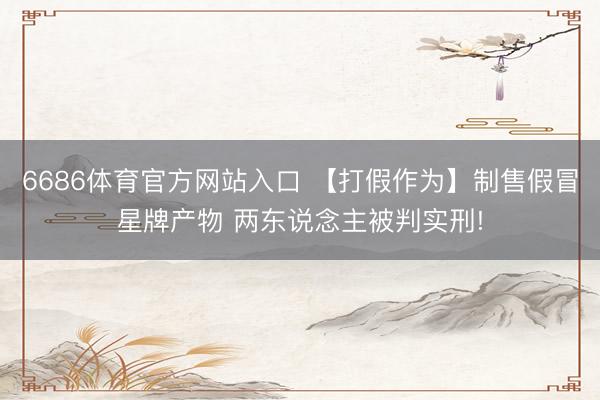 6686体育官方网站入口 【打假作为】制售假冒星牌产物 两东说念主被判实刑!