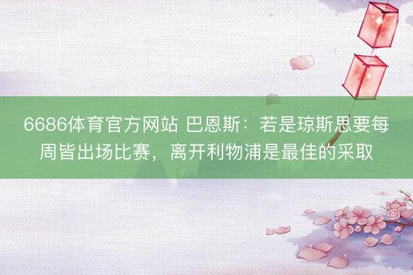 6686体育官方网站 巴恩斯：若是琼斯思要每周皆出场比赛，离开利物浦是最佳的采取