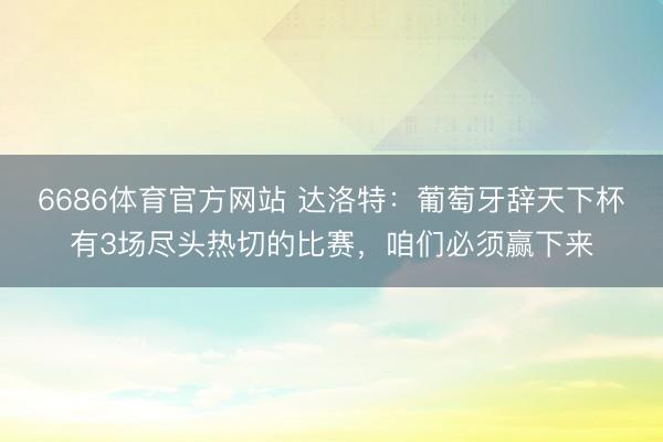 6686体育官方网站 达洛特：葡萄牙辞天下杯有3场尽头热切的比赛，咱们必须赢下来