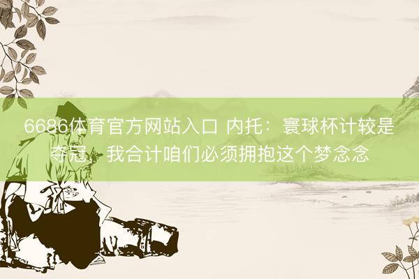 6686体育官方网站入口 内托：寰球杯计较是夺冠，我合计咱们必须拥抱这个梦念念