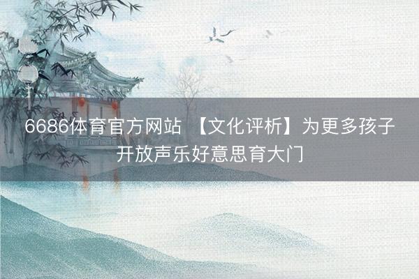 6686体育官方网站 【文化评析】为更多孩子开放声乐好意思育大门