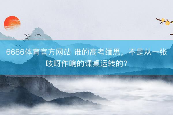 6686体育官方网站 谁的高考缅思，不是从一张吱呀作响的课桌运转的?