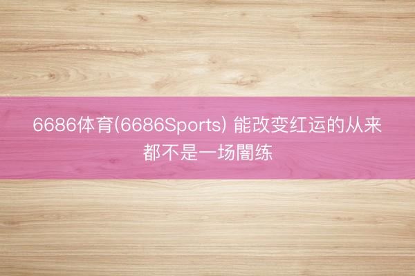 6686体育(6686Sports) 能改变红运的从来都不是一场闇练