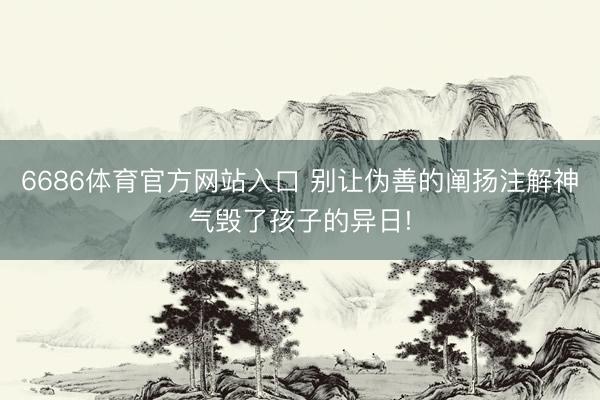 6686体育官方网站入口 别让伪善的阐扬注解神气毁了孩子的异日!