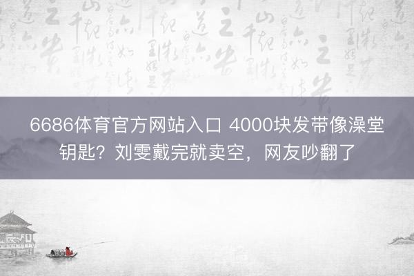 6686体育官方网站入口 4000块发带像澡堂钥匙？刘雯戴完就卖空，网友吵翻了