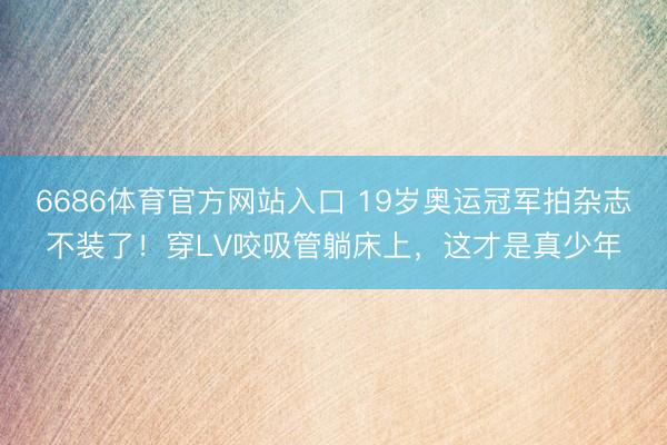 6686体育官方网站入口 19岁奥运冠军拍杂志不装了！穿LV咬吸管躺床上，这才是真少年