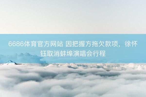 6686体育官方网站 因把握方拖欠款项，徐怀钰取消蚌埠演唱会行程