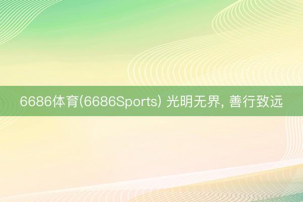 6686体育(6686Sports) 光明无界， 善行致远