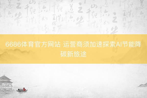 6686体育官方网站 运营商须加速探索AI节能降碳新旅途