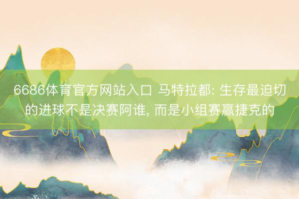 6686体育官方网站入口 马特拉都: 生存最迫切的进球不是决赛阿谁, 而是小组赛赢捷克的
