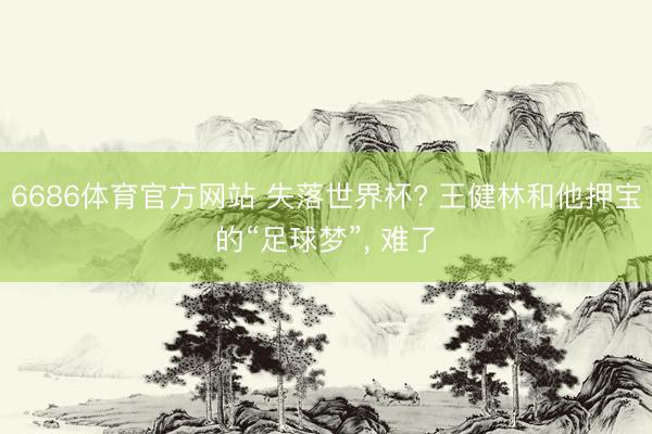 6686体育官方网站 失落世界杯? 王健林和他押宝的“足球梦”, 难了