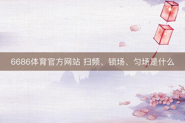 6686体育官方网站 扫频、锁场、匀场是什么
