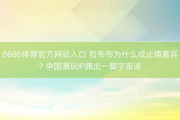 6686体育官方网站入口 拉布布为什么成止境嘉宾? 中国潮玩IP踢出一脚宇宙波