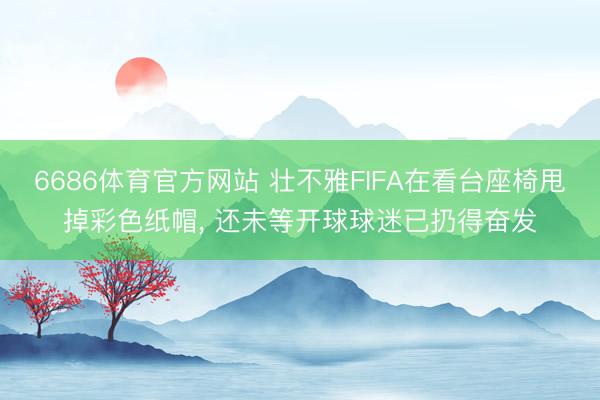 6686体育官方网站 壮不雅FIFA在看台座椅甩掉彩色纸帽， 还未等开球球迷已扔得奋发