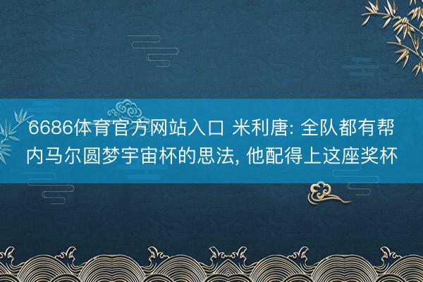 6686体育官方网站入口 米利唐: 全队都有帮内马尔圆梦宇宙杯的思法, 他配得上这座奖杯