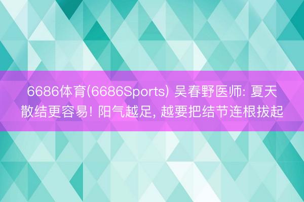 6686体育(6686Sports) 吴春野医师: 夏天散结更容易! 阳气越足， 越要把结节连根拔起