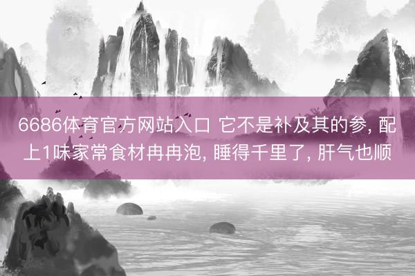 6686体育官方网站入口 它不是补及其的参， 配上1味家常食材冉冉泡， 睡得千里了， 肝气也顺