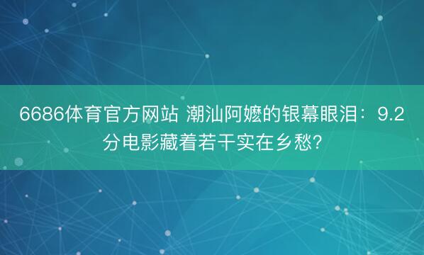 6686体育官方网站 潮汕阿嬷的银幕眼泪：9.2分电影藏着若干实在乡愁？