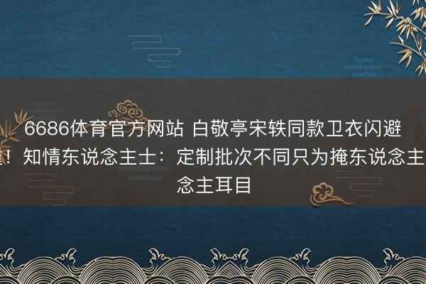 6686体育官方网站 白敬亭宋轶同款卫衣闪避深重！知情东说念主士：定制批次不同只为掩东说念主耳目