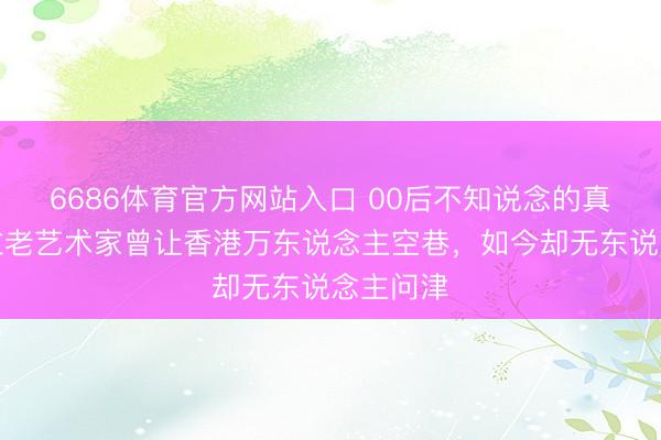 6686体育官方网站入口 00后不知说念的真相：这位老艺术家曾让香港万东说念主空巷，如今却无东说念主问津