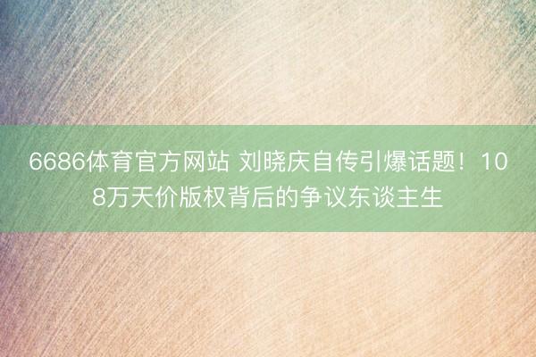 6686体育官方网站 刘晓庆自传引爆话题！108万天价版权背后的争议东谈主生
