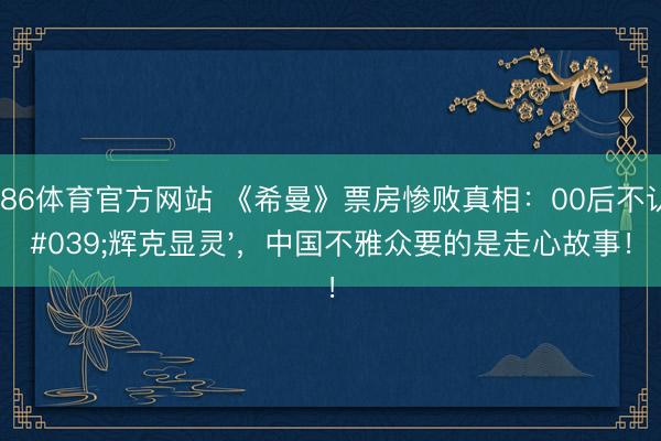 6686体育官方网站 《希曼》票房惨败真相：00后不认'辉克显灵'，中国不雅众要的是走心故事！